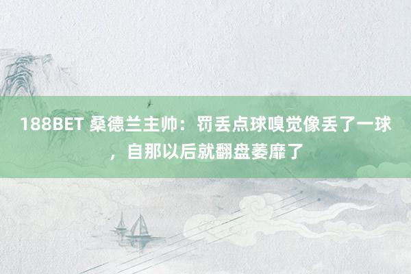 188BET 桑德兰主帅：罚丢点球嗅觉像丢了一球，自那以后就翻盘萎靡了