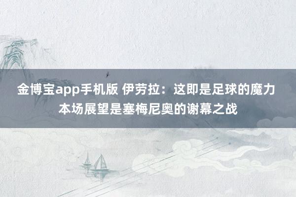 金博宝app手机版 伊劳拉：这即是足球的魔力 本场展望是塞梅尼奥的谢幕之战