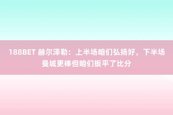 188BET 赫尔泽勒：上半场咱们弘扬好，下半场曼城更棒但咱们扳平了比分