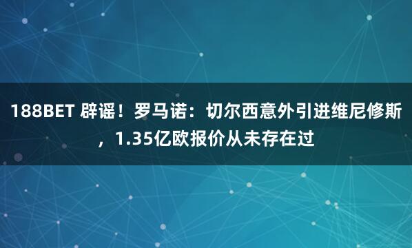 188BET 辟谣！罗马诺：切尔西意外引进维尼修斯，1.35亿欧报价从未存在过