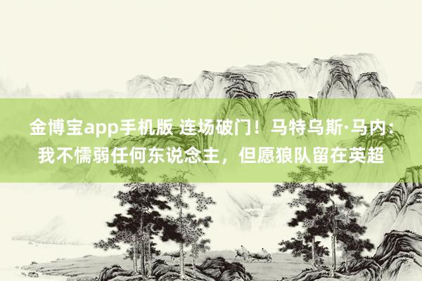 金博宝app手机版 连场破门！马特乌斯·马内：我不懦弱任何东说念主，但愿狼队留在英超
