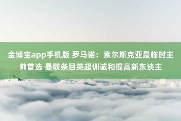金博宝app手机版 罗马诺：索尔斯克亚是临时主帅首选 曼联条目英超训诫和提高新东谈主