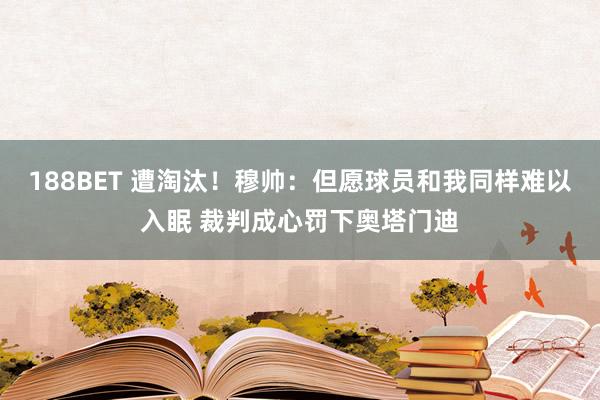188BET 遭淘汰！穆帅：但愿球员和我同样难以入眠 裁判成心罚下奥塔门迪