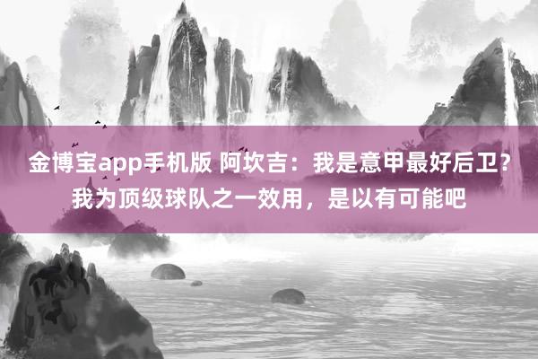 金博宝app手机版 阿坎吉：我是意甲最好后卫？我为顶级球队之一效用，是以有可能吧