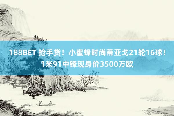 188BET 抢手货！小蜜蜂时尚蒂亚戈21轮16球！1米91中锋现身价3500万欧