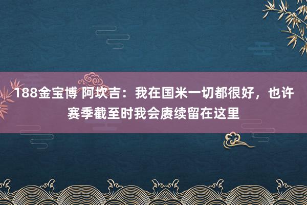 188金宝博 阿坎吉：我在国米一切都很好，也许赛季截至时我会赓续留在这里