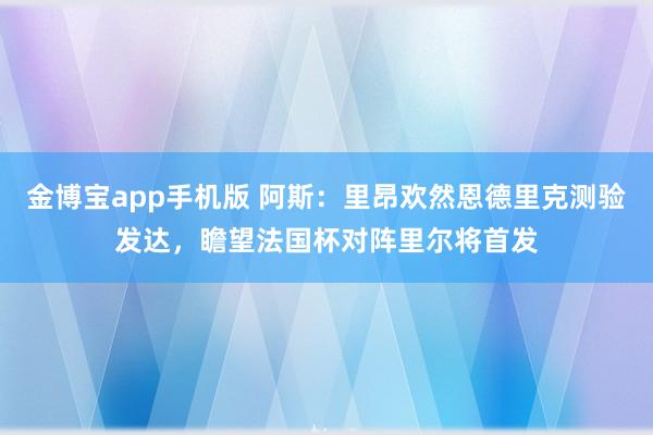 金博宝app手机版 阿斯：里昂欢然恩德里克测验发达，瞻望法国杯对阵里尔将首发