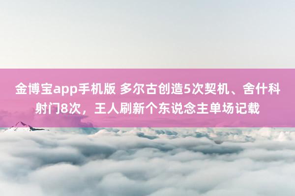 金博宝app手机版 多尔古创造5次契机、舍什科射门8次，王人刷新个东说念主单场记载