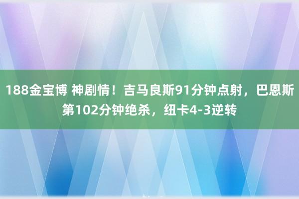 188金宝博 神剧情！吉马良斯91分钟点射，巴恩斯第102分钟绝杀，纽卡4-3逆转