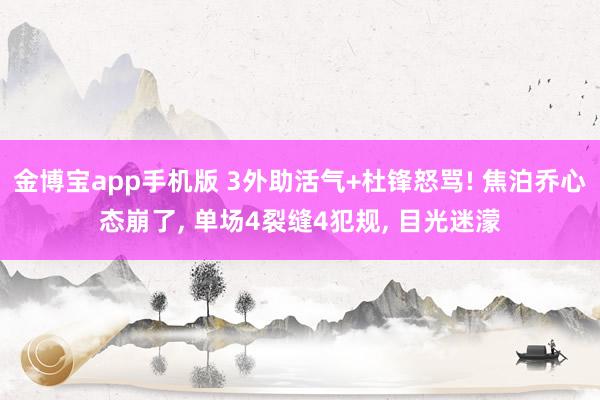 金博宝app手机版 3外助活气+杜锋怒骂! 焦泊乔心态崩了, 单场4裂缝4犯规, 目光迷濛