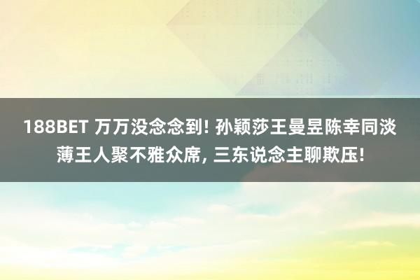 188BET 万万没念念到! 孙颖莎王曼昱陈幸同淡薄王人聚不雅众席, 三东说念主聊欺压!