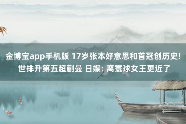 金博宝app手机版 17岁张本好意思和首冠创历史! 世排升第五超蒯曼 日媒: 离寰球女王更近了