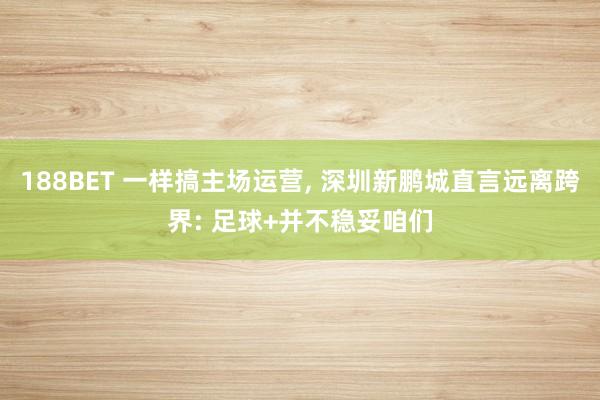 188BET 一样搞主场运营, 深圳新鹏城直言远离跨界: 足球+并不稳妥咱们