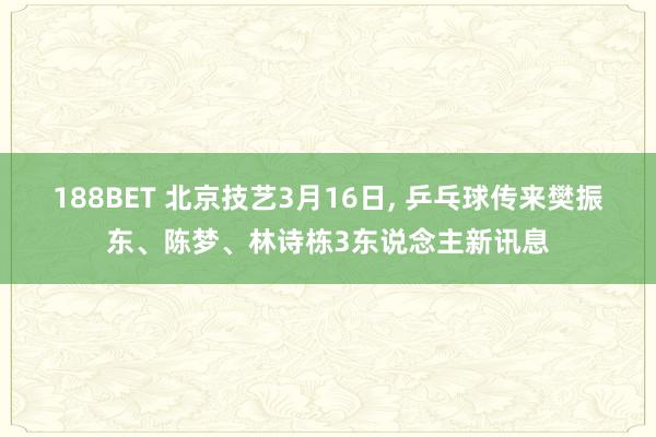 188BET 北京技艺3月16日, 乒乓球传来樊振东、陈梦、林诗栋3东说念主新讯息