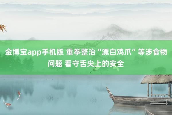 金博宝app手机版 重拳整治“漂白鸡爪”等涉食物问题 看守舌尖上的安全