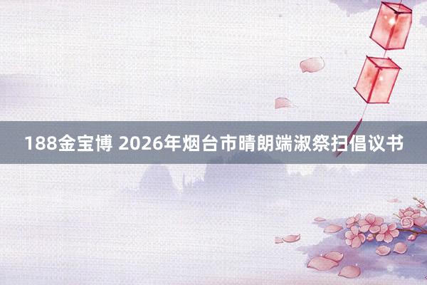 188金宝博 2026年烟台市晴朗端淑祭扫倡议书