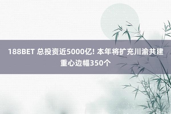188BET 总投资近5000亿! 本年将扩充川渝共建重心边幅350个