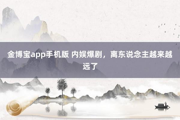 金博宝app手机版 内娱爆剧，离东说念主越来越远了