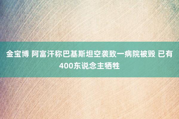 金宝博 阿富汗称巴基斯坦空袭致一病院被毁 已有400东说念主牺牲