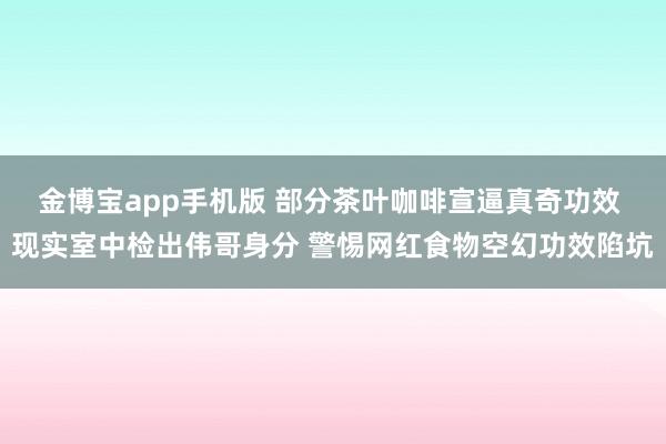金博宝app手机版 部分茶叶咖啡宣逼真奇功效 现实室中检出伟哥身分 警惕网红食物空幻功效陷坑