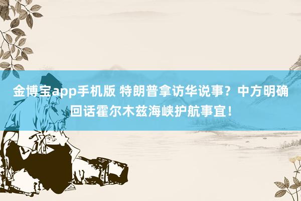 金博宝app手机版 特朗普拿访华说事？中方明确回话霍尔木兹海峡护航事宜！