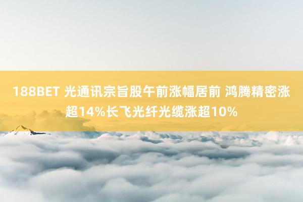 188BET 光通讯宗旨股午前涨幅居前 鸿腾精密涨超14%长飞光纤光缆涨超10%