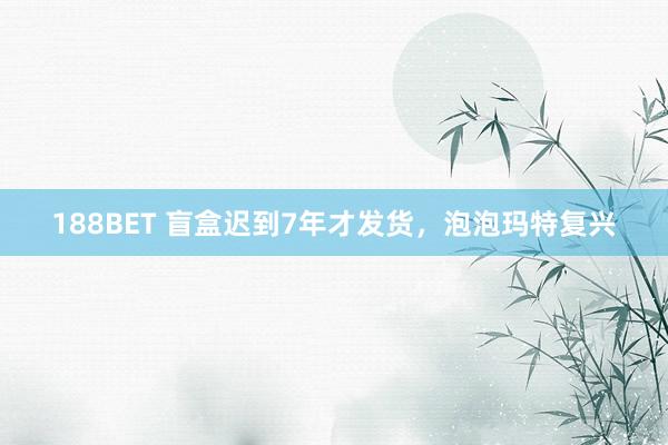 188BET 盲盒迟到7年才发货，泡泡玛特复兴