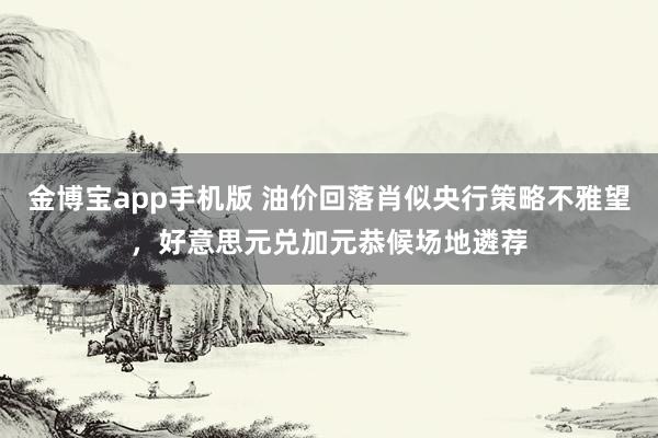 金博宝app手机版 油价回落肖似央行策略不雅望，好意思元兑加元恭候场地遴荐