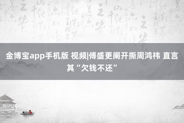 金博宝app手机版 视频|傅盛更阑开撕周鸿祎 直言其“欠钱不还”