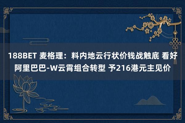 188BET 麦格理：料内地云行状价钱战触底 看好阿里巴巴-W云霄组合转型 予216港元主见价