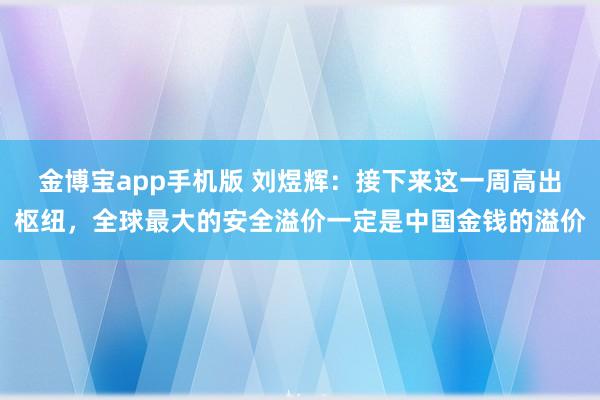 金博宝app手机版 刘煜辉：接下来这一周高出枢纽，全球最大的安全溢价一定是中国金钱的溢价