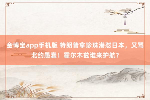 金博宝app手机版 特朗普拿珍珠港怼日本，又骂北约愚蠢！霍尔木兹谁来护航？