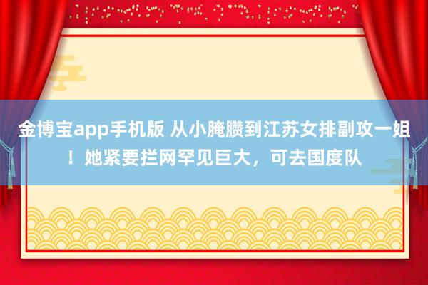 金博宝app手机版 从小腌臜到江苏女排副攻一姐！她紧要拦网罕见巨大，可去国度队