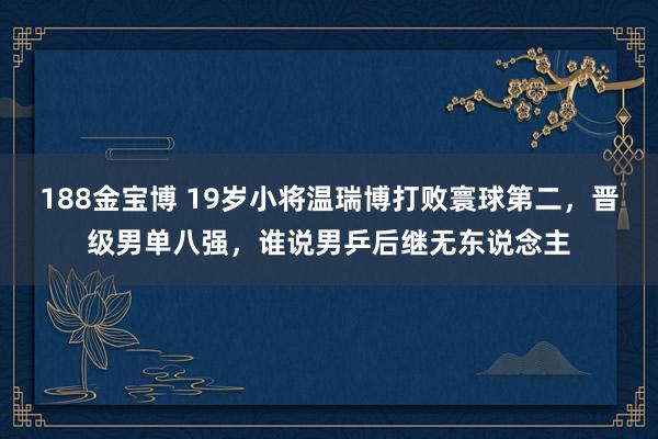 188金宝博 19岁小将温瑞博打败寰球第二，晋级男单八强，谁说男乒后继无东说念主