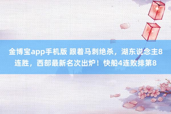 金博宝app手机版 跟着马刺绝杀，湖东说念主8连胜，西部最新名次出炉！快船4连败排第8