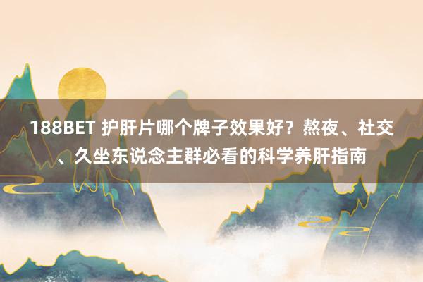 188BET 护肝片哪个牌子效果好？熬夜、社交、久坐东说念主群必看的科学养肝指南