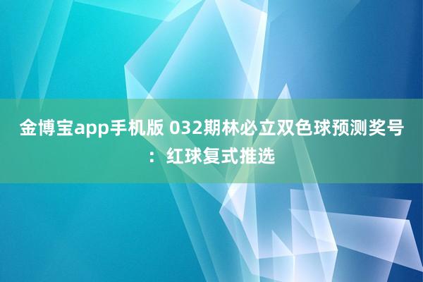 金博宝app手机版 032期林必立双色球预测奖号：红球复式推选