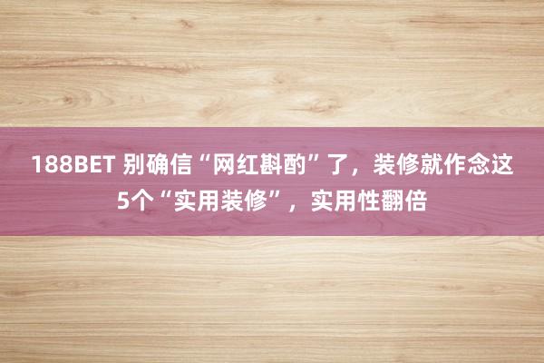 188BET 别确信“网红斟酌”了，装修就作念这5个“实用装修”，实用性翻倍