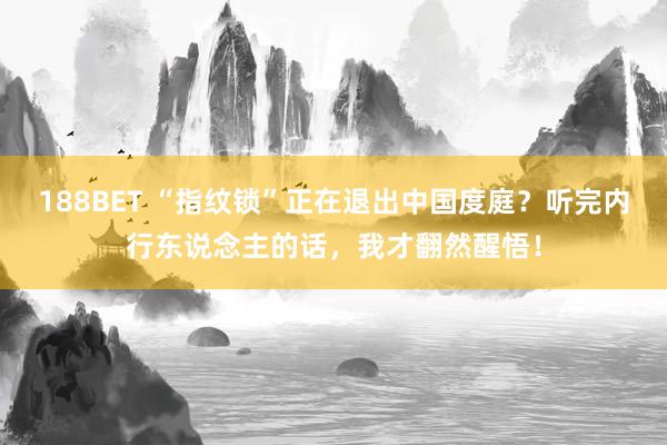 188BET “指纹锁”正在退出中国度庭？听完内行东说念主的话，我才翻然醒悟！