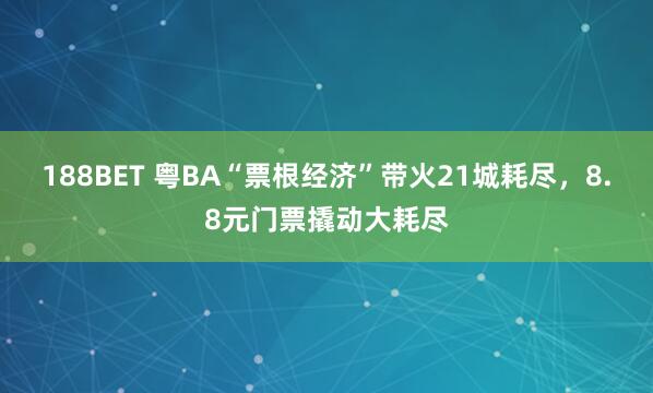 188BET 粤BA“票根经济”带火21城耗尽，8.8元门票撬动大耗尽