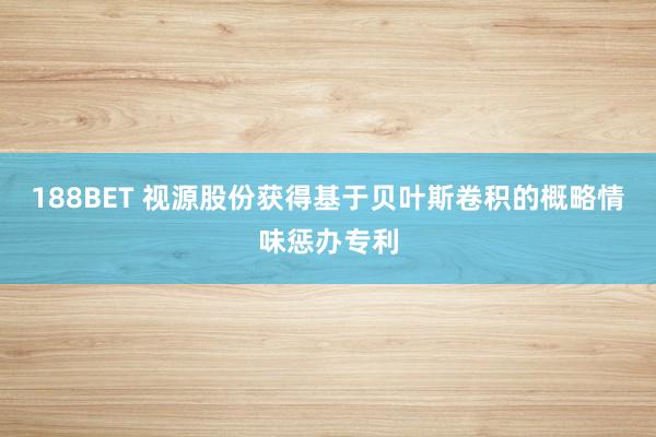 188BET 视源股份获得基于贝叶斯卷积的概略情味惩办专利