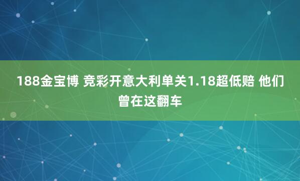 188金宝博 竞彩开意大利单关1.18超低赔 他们曾在这翻车