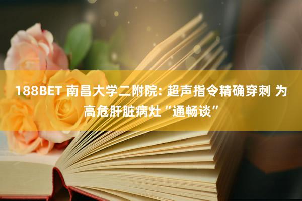188BET 南昌大学二附院: 超声指令精确穿刺 为高危肝脏病灶“通畅谈”