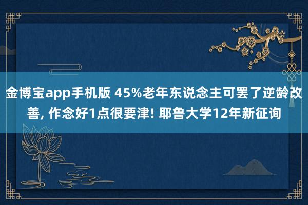 金博宝app手机版 45%老年东说念主可罢了逆龄改善, 作念好1点很要津! 耶鲁大学12年新征询