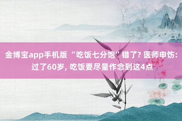 金博宝app手机版 “吃饭七分饱”错了? 医师申饬: 过了60岁, 吃饭要尽量作念到这4点