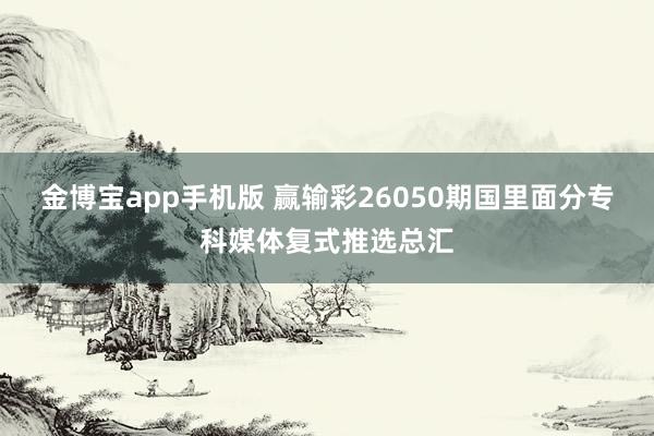 金博宝app手机版 赢输彩26050期国里面分专科媒体复式推选总汇