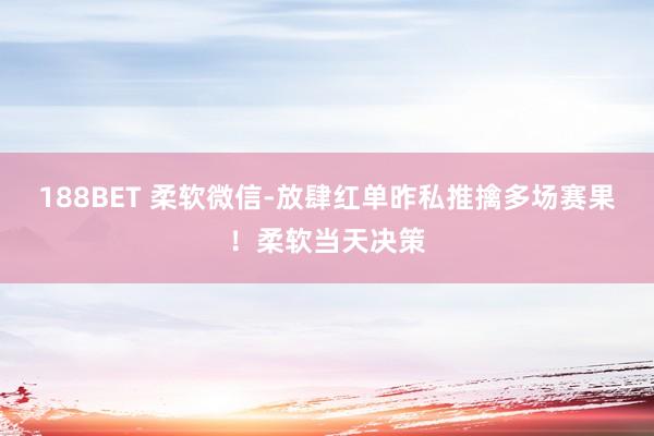 188BET 柔软微信-放肆红单昨私推擒多场赛果！柔软当天决策