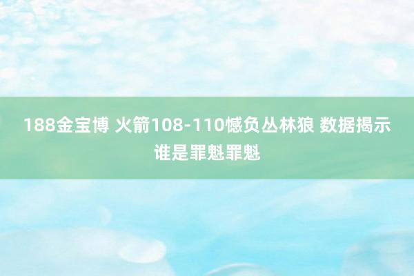 188金宝博 火箭108-110憾负丛林狼 数据揭示谁是罪魁罪魁