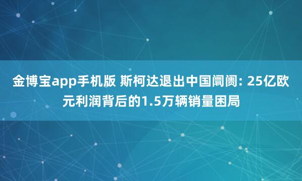 金博宝app手机版 斯柯达退出中国阛阓: 25亿欧元利润背后的1.5万辆销量困局