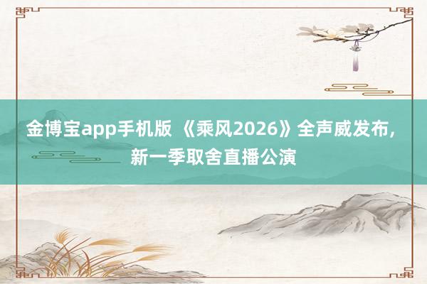 金博宝app手机版 《乘风2026》全声威发布, 新一季取舍直播公演